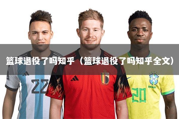 篮球退役了吗知乎（篮球退役了吗知乎全文）