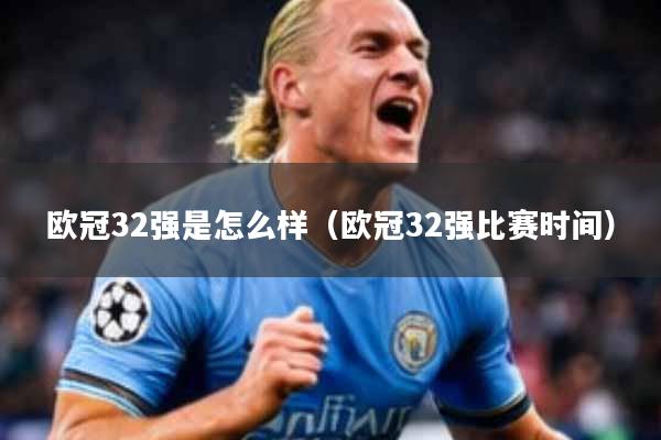 详细阅读:欧冠32强是怎么样(欧冠32强比赛时间) 欧冠32强是怎么样(欧冠32强比赛时间)