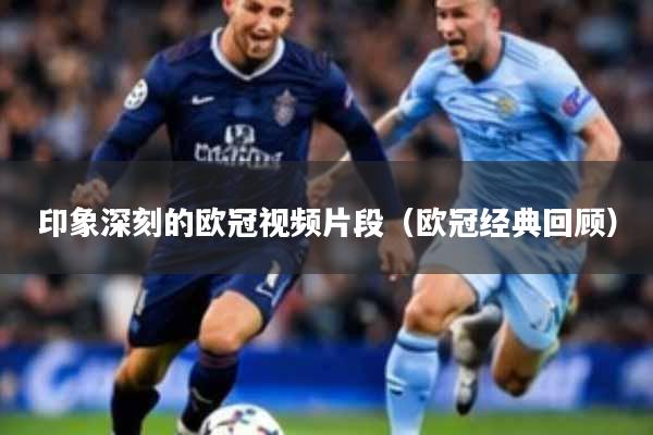 印象深刻的欧冠视频片段（欧冠经典回顾）