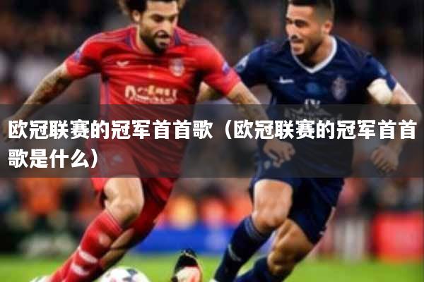 详细阅读:欧冠联赛的冠军首首歌(欧冠联赛的冠军首首歌是什么) 欧冠联赛的冠军首首歌(欧冠联赛的冠军首首歌是什么)