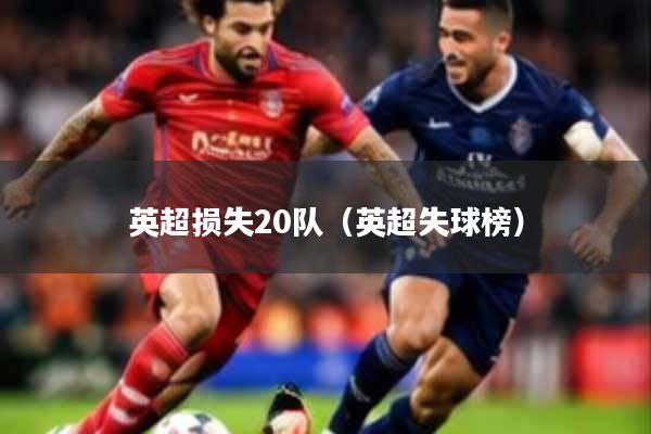 详细阅读:英超损失20队(英超失球榜) 英超损失20队(英超失球榜)