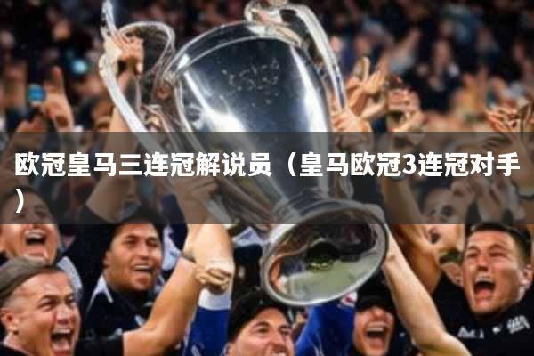 欧冠皇马三连冠解说员（皇马欧冠3连冠对手）