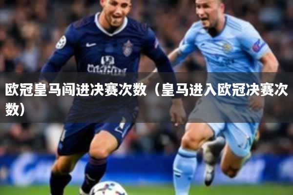 欧冠皇马闯进决赛次数（皇马进入欧冠决赛次数）