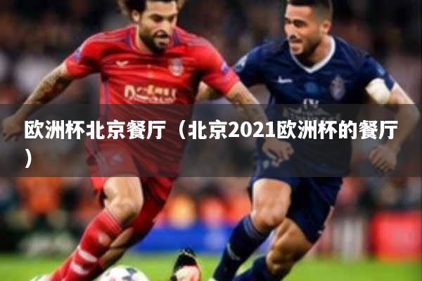 欧洲杯北京餐厅（北京2021欧洲杯的餐厅）