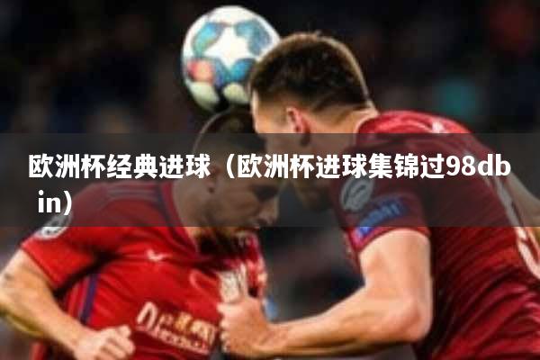 欧洲杯经典进球（欧洲杯进球集锦过98db in）