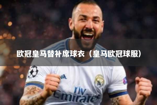 欧冠皇马替补席球衣（皇马欧冠球服）