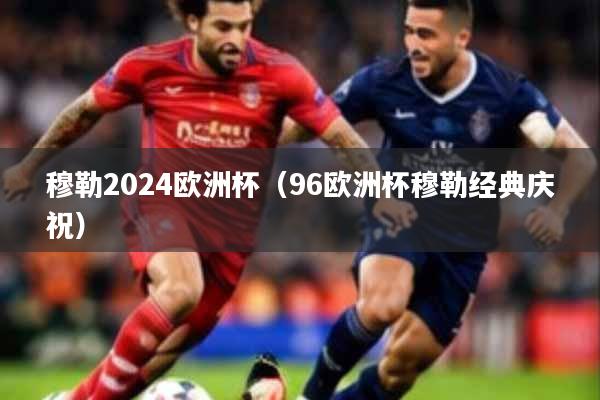 穆勒2024欧洲杯（96欧洲杯穆勒经典庆祝）