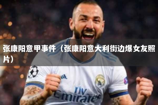 张康阳意甲事件（张康阳意大利街边爆女友照片）