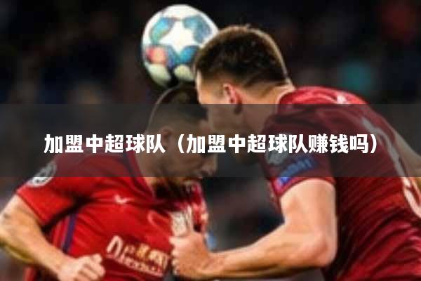 加盟中超球队（加盟中超球队赚钱吗）