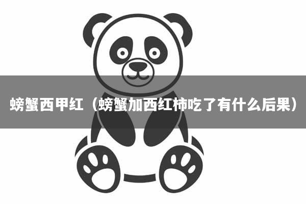 螃蟹西甲红（螃蟹加西红柿吃了有什么后果）