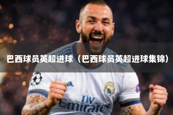 巴西球员英超进球（巴西球员英超进球集锦）